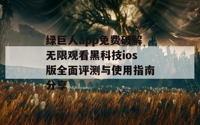 绿巨人app免费破解无限观看黑科技ios版全面评测与使用指南分享