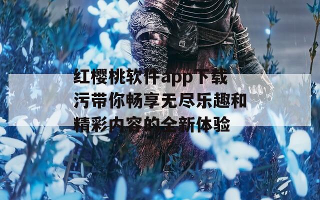 红樱桃软件app下载污带你畅享无尽乐趣和精彩内容的全新体验