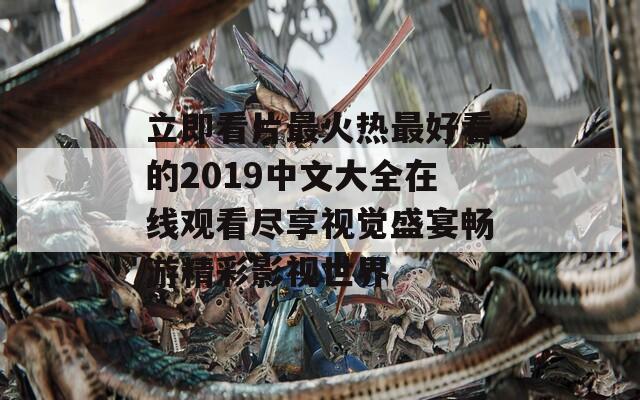立即看片最火热最好看的2019中文大全在线观看尽享视觉盛宴畅游精彩影视世界