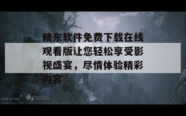 精东软件免费下载在线观看版让您轻松享受影视盛宴，尽情体验精彩内容
