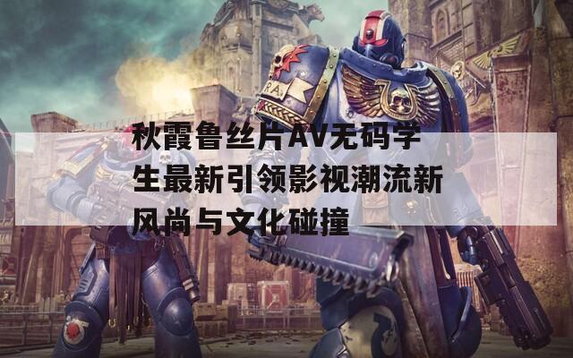 秋霞鲁丝片AV无码学生最新引领影视潮流新风尚与文化碰撞