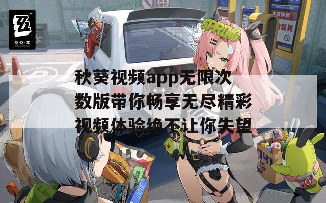秋葵视频app无限次数版带你畅享无尽精彩视频体验绝不让你失望