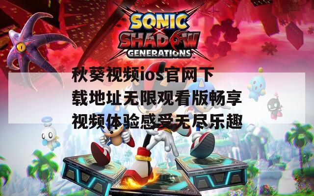秋葵视频ios官网下载地址无限观看版畅享视频体验感受无尽乐趣