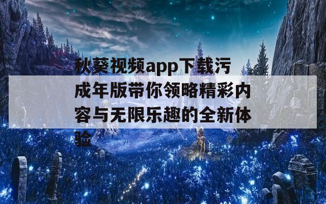 秋葵视频app下载污成年版带你领略精彩内容与无限乐趣的全新体验