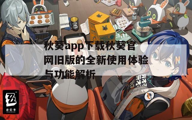 秋葵app下载秋葵官网旧版的全新使用体验与功能解析