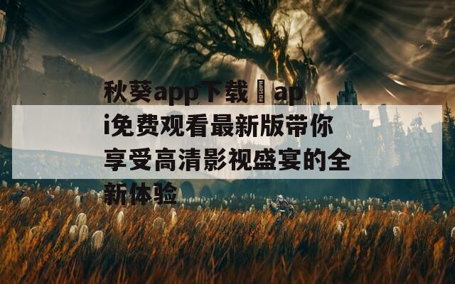 秋葵app下载汅api免费观看最新版带你享受高清影视盛宴的全新体验