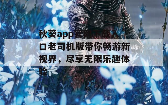 秋葵app官网下载入口老司机版带你畅游新视界，尽享无限乐趣体验