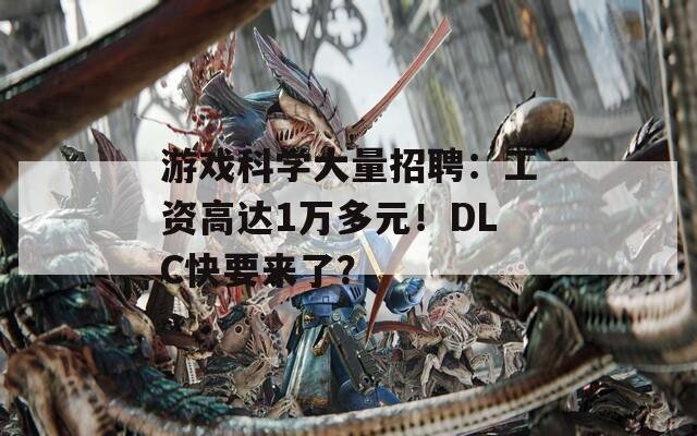 游戏科学大量招聘：工资高达1万多元！DLC快要来了？