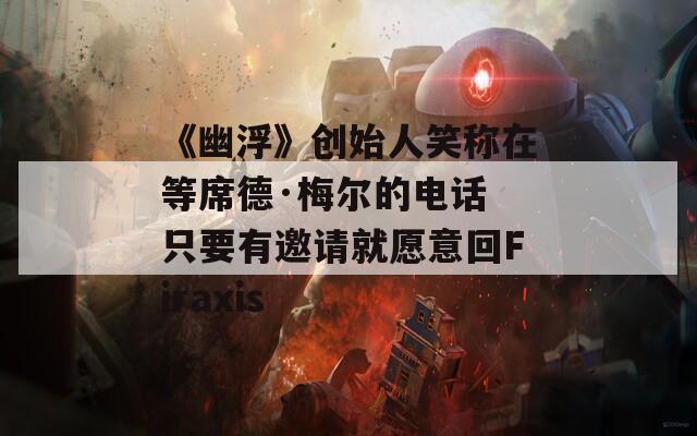 《幽浮》创始人笑称在等席德·梅尔的电话 只要有邀请就愿意回Firaxis