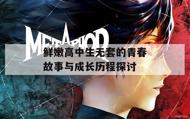 鲜嫩高中生无套的青春故事与成长历程探讨