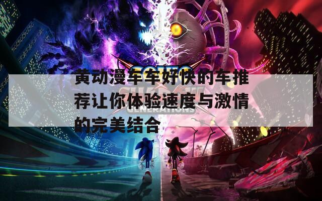黄动漫车车好快的车推荐让你体验速度与激情的完美结合