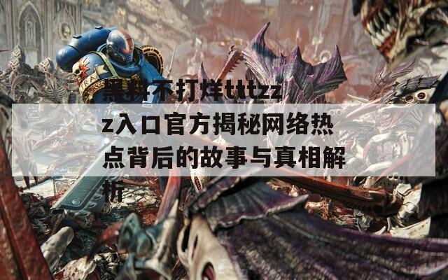 黑料不打烊tttzzz入口官方揭秘网络热点背后的故事与真相解析  第1张