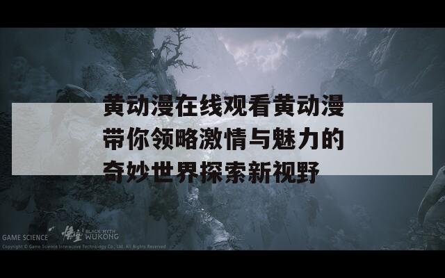 黄动漫在线观看黄动漫带你领略激情与魅力的奇妙世界探索新视野