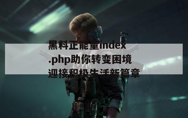 黑料正能量index.php助你转变困境迎接积极生活新篇章