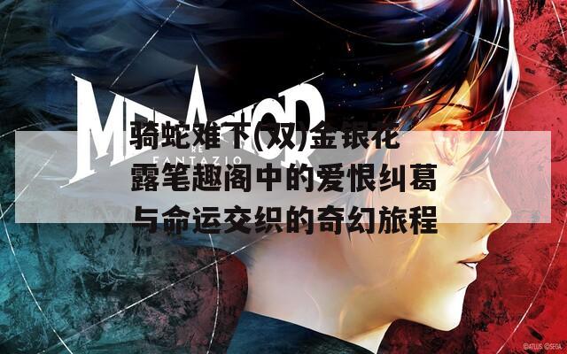 骑蛇难下(双)金银花露笔趣阁中的爱恨纠葛与命运交织的奇幻旅程