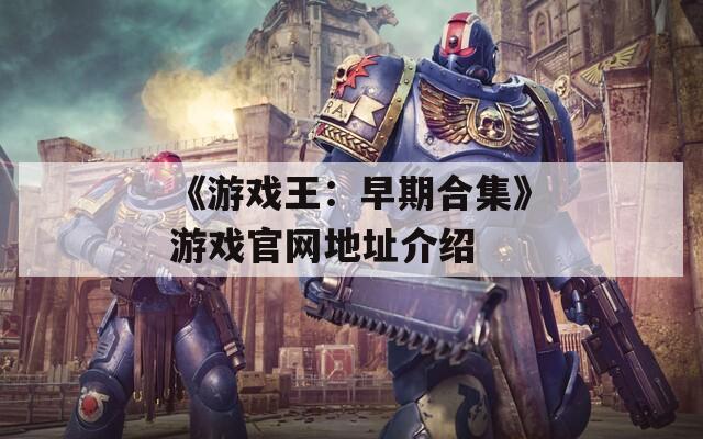 《游戏王：早期合集》游戏官网地址介绍