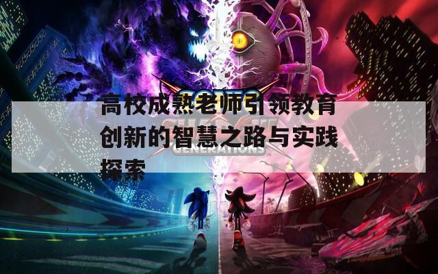 高校成熟老师引领教育创新的智慧之路与实践探索