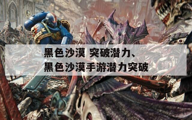 黑色沙漠 突破潜力、黑色沙漠手游潜力突破