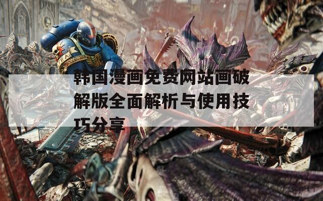 韩国漫画免费网站画破解版全面解析与使用技巧分享
