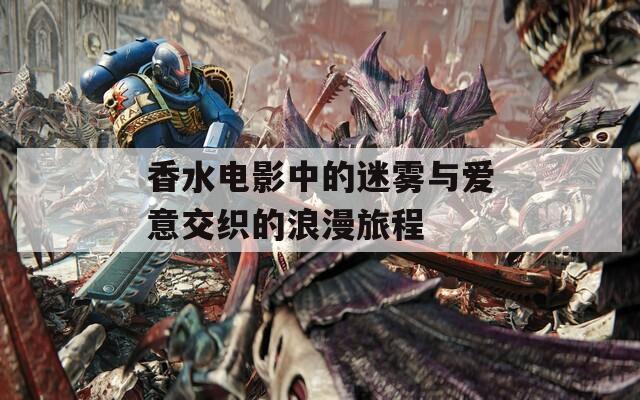 香水电影中的迷雾与爱意交织的浪漫旅程