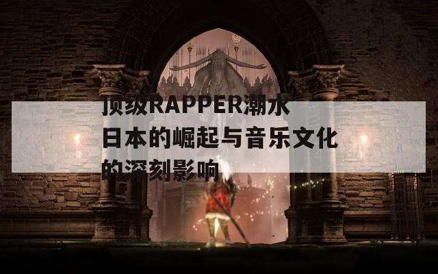 顶级RAPPER潮水日本的崛起与音乐文化的深刻影响