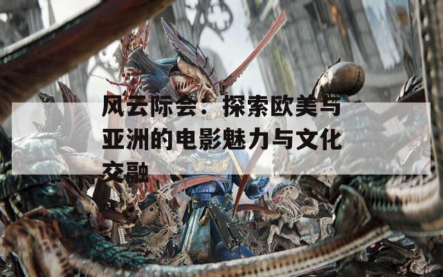 风云际会：探索欧美与亚洲的电影魅力与文化交融