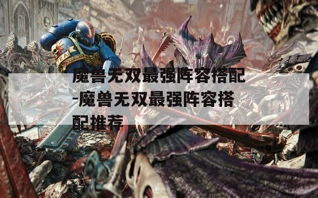 魔兽无双最强阵容搭配-魔兽无双最强阵容搭配推荐