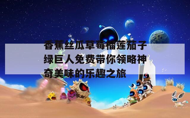 香蕉丝瓜草莓榴莲茄子绿巨人免费带你领略神奇美味的乐趣之旅