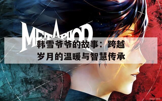 韩雪爷爷的故事：跨越岁月的温暖与智慧传承