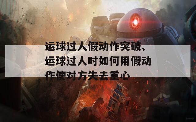 运球过人假动作突破、运球过人时如何用假动作使对方失去重心