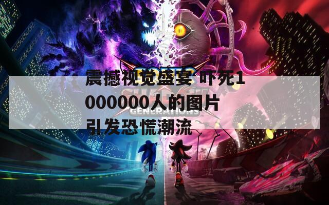 震撼视觉盛宴 吓死1000000人的图片引发恐慌潮流