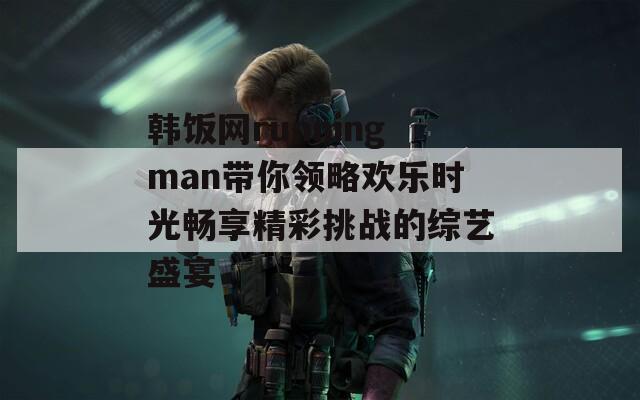韩饭网runningman带你领略欢乐时光畅享精彩挑战的综艺盛宴