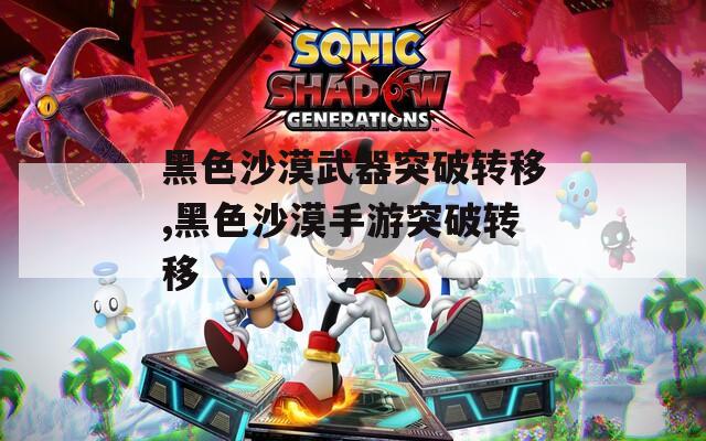 黑色沙漠武器突破转移,黑色沙漠手游突破转移