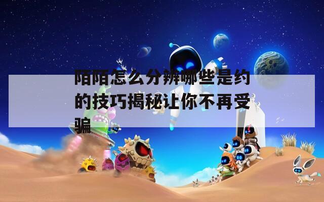 陌陌怎么分辨哪些是约的技巧揭秘让你不再受骗