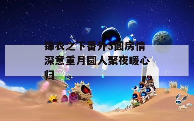 锦衣之下番外3圆房情深意重月圆人聚夜暖心归