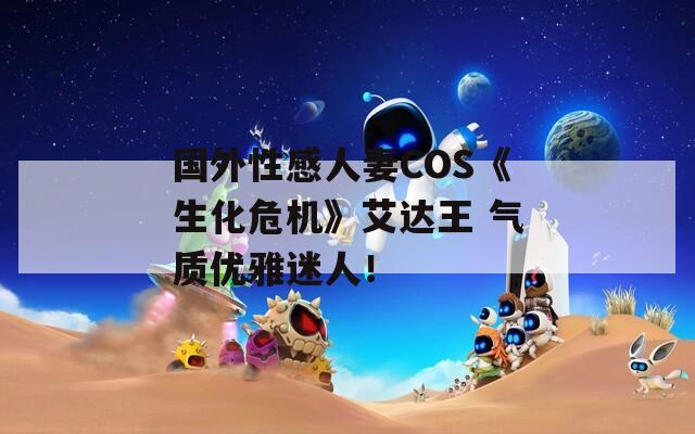 国外性感人妻COS《生化危机》艾达王 气质优雅迷人！