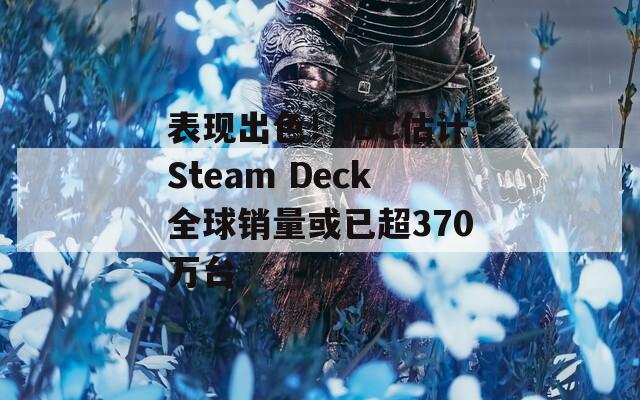 表现出色！IDC估计Steam Deck全球销量或已超370万台