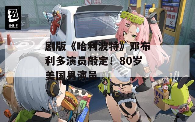 剧版《哈利波特》邓布利多演员敲定！80岁美国男演员
