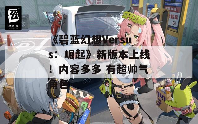 《碧蓝幻想Versus：崛起》新版本上线！内容多多 有超帅气角色