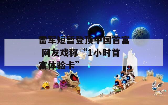 雷军短暂登顶中国首富 网友戏称“1小时首富体验卡”