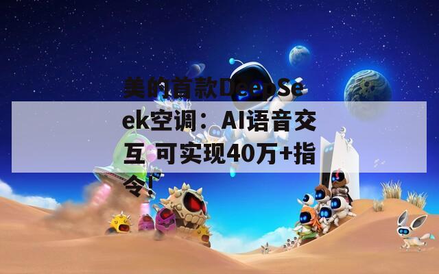 美的首款DeepSeek空调：AI语音交互 可实现40万+指令!