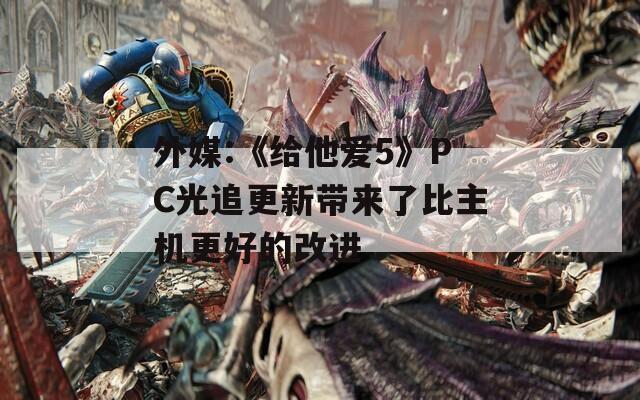 外媒:《给他爱5》PC光追更新带来了比主机更好的改进