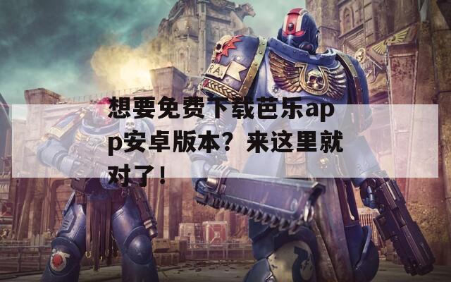 想要免费下载芭乐app安卓版本？来这里就对了！