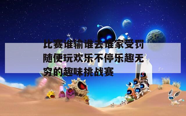 比赛谁输谁去谁家受罚随便玩欢乐不停乐趣无穷的趣味挑战赛