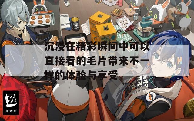 沉浸在精彩瞬间中可以直接看的毛片带来不一样的体验与享受  第1张