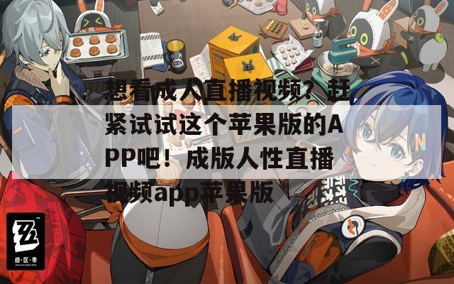 想看成人直播视频？赶紧试试这个苹果版的APP吧！成版人性直播视频app苹果版
