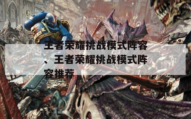 王者荣耀挑战模式阵容、王者荣耀挑战模式阵容推荐