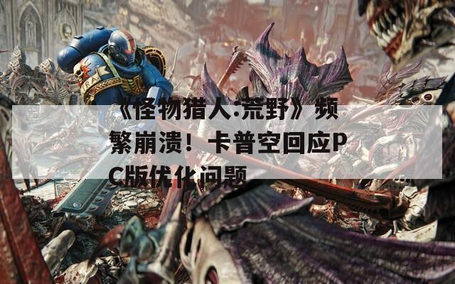 《怪物猎人:荒野》频繁崩溃！卡普空回应PC版优化问题