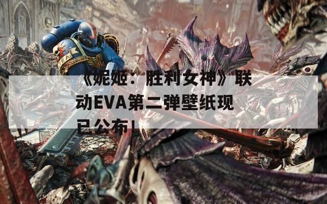 《妮姬：胜利女神》联动EVA第二弹壁纸现已公布！