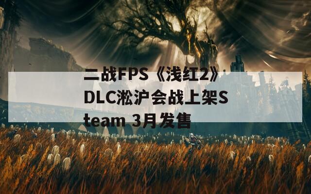 二战FPS《浅红2》DLC淞沪会战上架Steam 3月发售